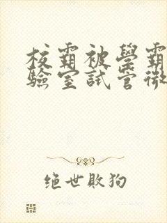 校霸被学霸压实验室试管微博