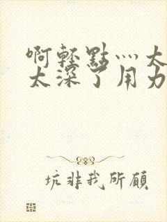 啊轻点灬太粗嗯太深了用力电影封面