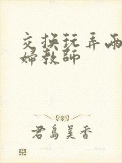 交换玩弄两个美妇教师