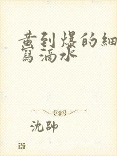 黄到爆的细节描写滴水