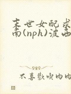末世女配求生指南(nph)波西米亚