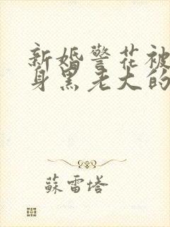 新婚警花被迫献身黑老大的小说