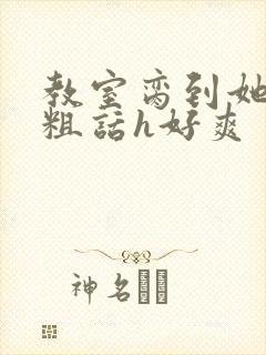 教室脔到她哭h粗话h好爽