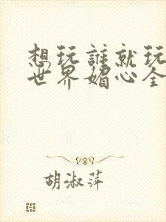 想玩谁就玩谁的世界媚心全文阅读