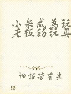 小米成为玩具店老板的玩具