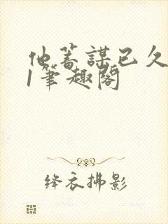 他蓄谋已久1v1笔趣阁