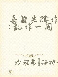 长日光阴作者 : 乱作一团