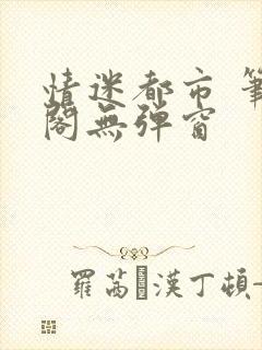 情迷都市 笔趣阁无弹窗