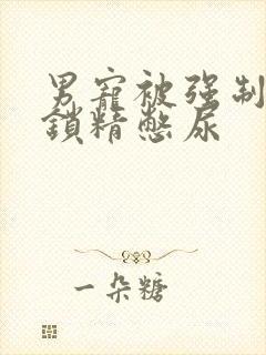 男宠被强制灌水锁精憋尿