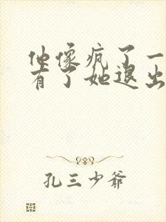 他像疯了一样占有了她退出