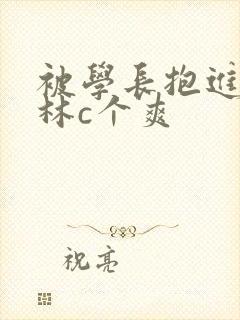 被学长抱进小树林c个爽