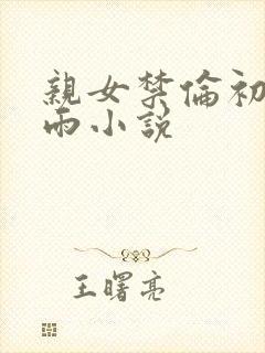 亲女禁伦初尝云雨小说