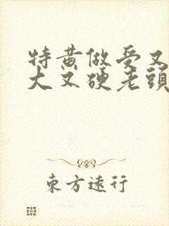 特黄做受又粗又大又硬老头