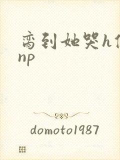 脔到她哭h修仙np