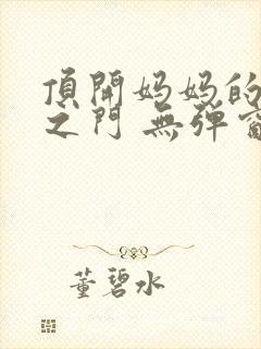 顶开妈妈的生命之门 无弹窗