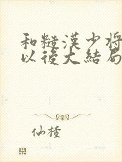 和糙汉少将闪婚以后大结局