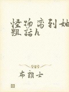 怪物脔到她哭h粗话h