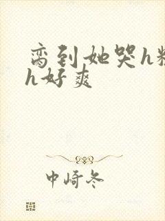 脔到她哭h粗话h好爽