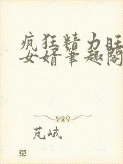 疯狂精力旺盛的女婿笔趣阁小说