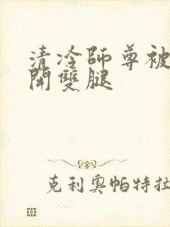 清冷师尊被迫张开双腿