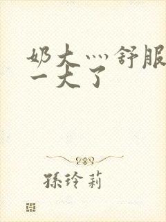 奶大灬舒服灬太一大了