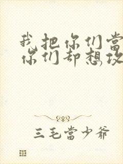 我把你们当敌人你们却想攻略我