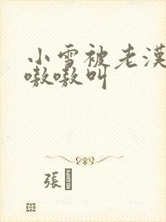 小雪被老汉玩得嗷嗷叫