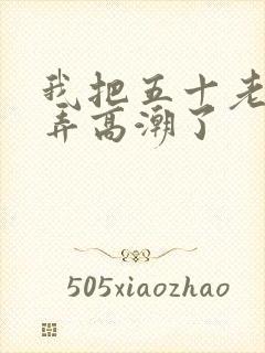 我把五十老女人弄高潮了