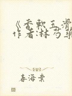 《香软玉滑》 作者:林芍药