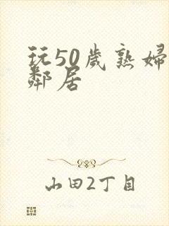 玩50岁熟妇女邻居