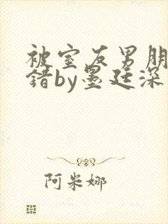 被室友男朋友认错by墨廷深 小说