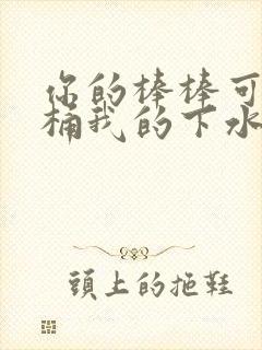 你的棒棒可以桶桶我的下水道吗