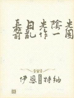 长日光阴光阴似箭乱作一团笔趣阁