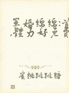 军婚绵绵:首长,体力好免费阅读