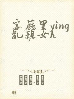 客厅里ying乱亲女h