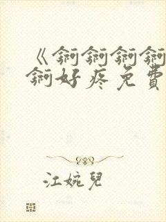 《锕锕锕锕锕锕锕好疼免费视频》