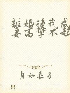 离婚后我成了前妻高攀不起的神