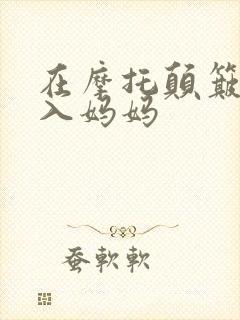 在摩托颠簸中进入妈妈