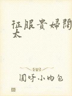 征服贵妇阔太官太
