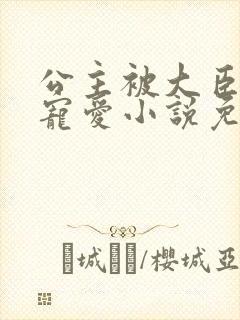 公主被大臣轮番宠爱小说免费阅读