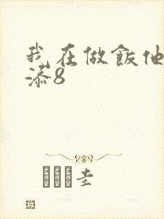 我在做饭他在下添8