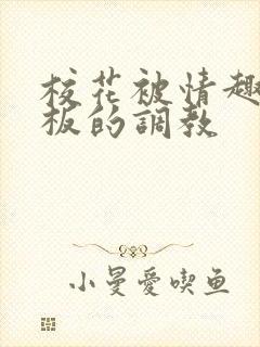 校花被情趣店老板的调教