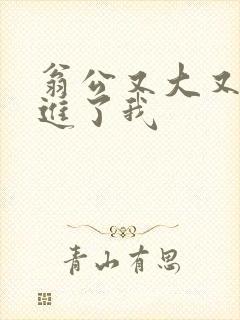 翁公又大又粗挺进了我