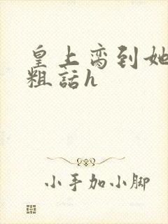 皇上脔到她哭h粗话h