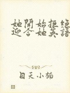 她开始拒绝慢迎迎合她英语