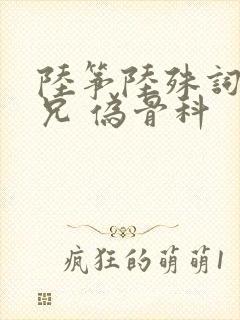 陆筝陆殊词 养兄 伪骨科