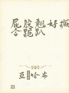 屁股翘好撅高迎合跪趴