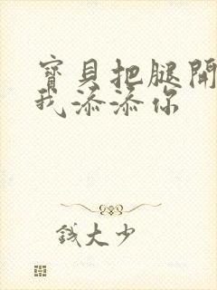 宝贝把腿开大让我添添你