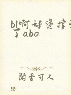 bl啊好烫撑满了abo