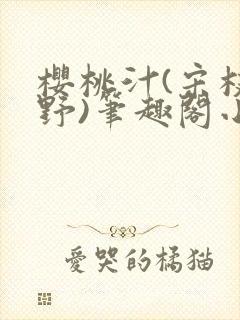 樱桃汁(宋枝江野)笔趣阁小说